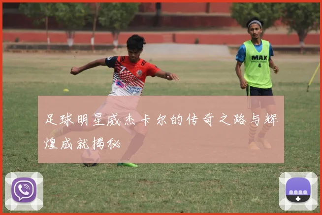 足球明星威杰卡尔的传奇之路与辉煌成就揭秘