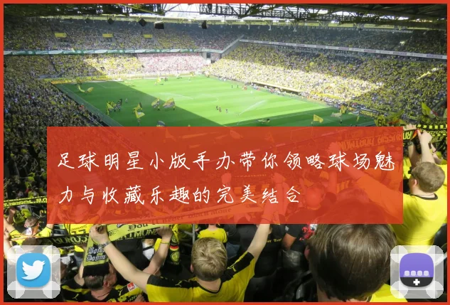 足球明星小版手办带你领略球场魅力与收藏乐趣的完美结合